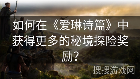 如何在《爱琳诗篇》中获得更多的秘境探险奖励? 如何在《爱琳诗篇》中获得更多的秘境探险奖励?