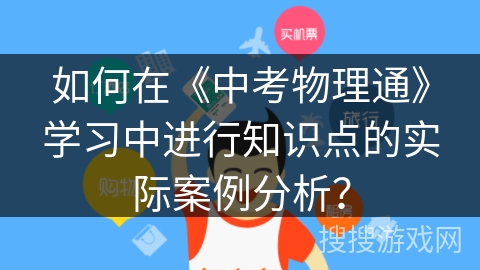 如何在《中考物理通》学习中进行知识点的实际案例分析? 如何在《中考物理通》学习中进行知识点的实际案例分析?