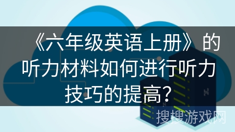 《六年级英语上册》的听力材料如何进行听力技巧的提高? 《六年级英语上册》的听力材料如何进行听力技巧的提高?