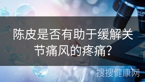 陈皮是否有助于缓解关节痛风的疼痛？