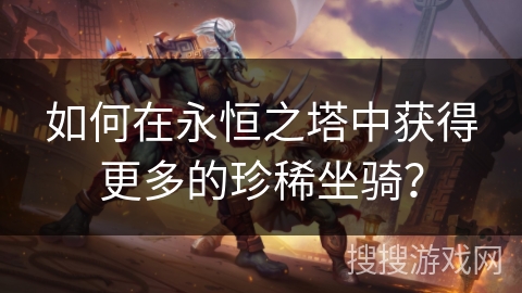 如何在永恒之塔中获得更多的珍稀坐骑? 如何在永恒之塔中获得更多的珍稀坐骑?