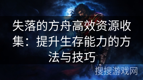 失落的方舟高效资源收集：提升生存能力的方法与技巧