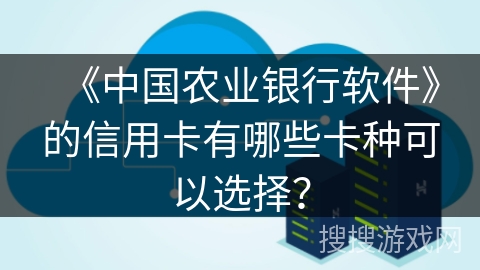 《中国农业银行软件》的信用卡有哪些卡种可以选择？