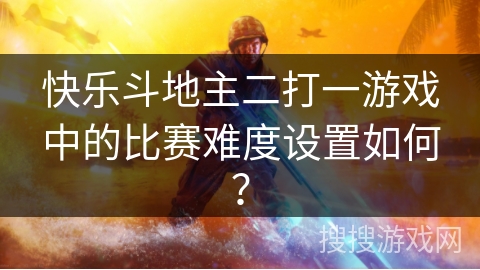 快乐斗地主二打一游戏中的比赛难度设置如何? 快乐斗地主二打一游戏中的比赛难度设置如何?