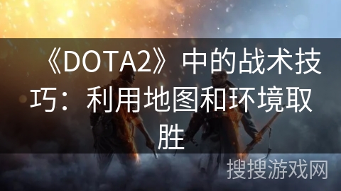 《DOTA2》中的战术技巧：利用地图和环境取胜