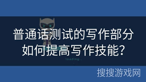 普通话测试的写作部分如何提高写作技能？