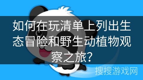 如何在玩清单上列出生态冒险和野生动植物观察之旅？