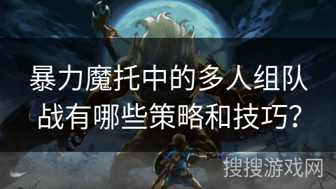 暴力魔托中的多人组队战有哪些策略和技巧? 暴力魔托中的多人组队战有哪些策略和技巧?
