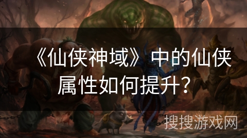 《仙侠神域》中的仙侠属性如何提升? 《仙侠神域》中的仙侠属性如何提升?