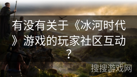 有没有关于《冰河时代》游戏的玩家社区互动? 有没有关于《冰河时代》游戏的玩家社区互动?
