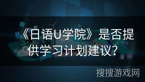 《日语U学院》是否提供学习计划建议？