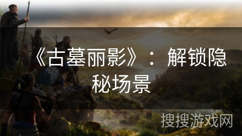 《古墓丽影》:解锁隐秘场景 《古墓丽影》:解锁隐秘场景