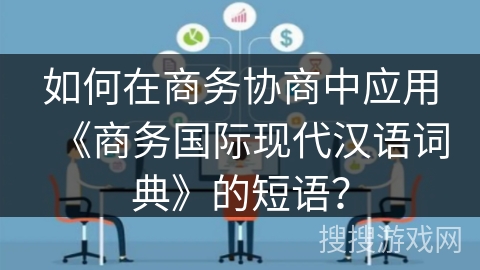 如何在商务协商中应用《商务国际现代汉语词典》的短语? 如何在商务协商中应用《商务国际现代汉语词典》的短语?