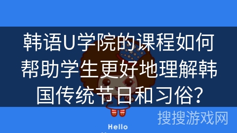 韩语U学院的课程如何帮助学生更好地理解韩国传统节日和习俗? 韩语U学院的课程如何帮助学生更好地理解韩国传统节日和习俗?