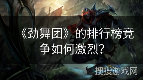 《劲舞团》的排行榜竞争如何激烈？