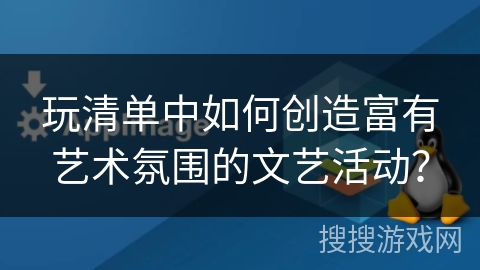 玩清单中如何创造富有艺术氛围的文艺活动? 玩清单中如何创造富有艺术氛围的文艺活动?