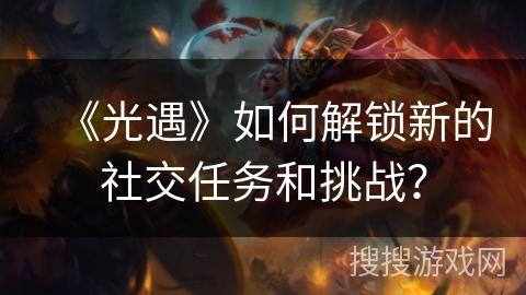 《光遇》如何解锁新的社交任务和挑战？
