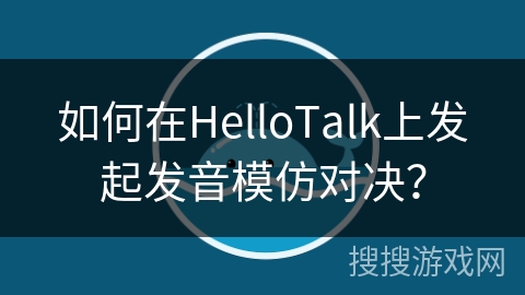如何在HelloTalk上发起发音模仿对决？