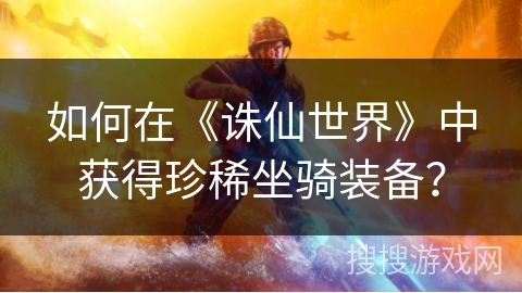 如何在《诛仙世界》中获得珍稀坐骑装备？