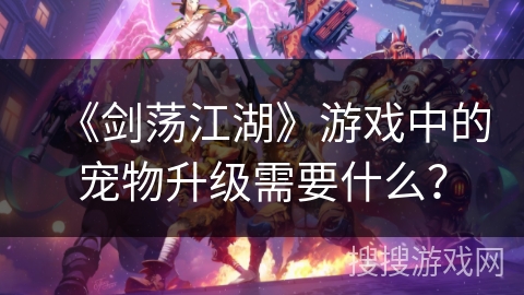 《剑荡江湖》游戏中的宠物升级需要什么？