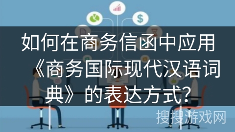 如何在商务信函中应用《商务国际现代汉语词典》的表达方式？
