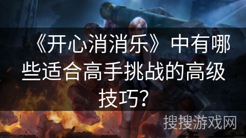 《开心消消乐》中有哪些适合高手挑战的高级技巧？