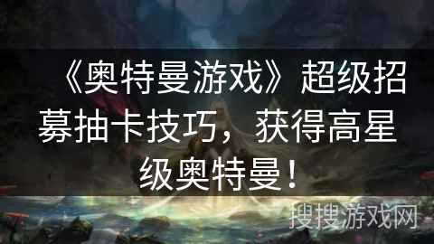 《奥特曼游戏》超级招募抽卡技巧，获得高星级奥特曼！