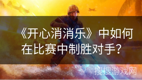 《开心消消乐》中如何在比赛中制胜对手？