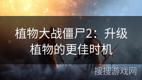 植物大战僵尸2：升级植物的更佳时机