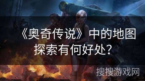 《奥奇传说》中的地图探索有何好处？