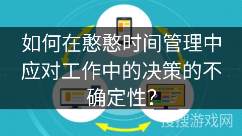 如何在憨憨时间管理中应对工作中的决策的不确定性？