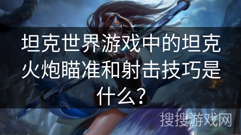 坦克世界游戏中的坦克火炮瞄准和射击技巧是什么？