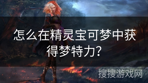 怎么在精灵宝可梦中获得梦特力？