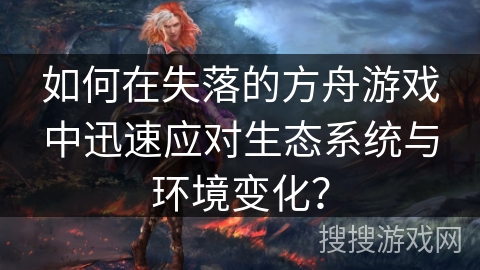 如何在失落的方舟游戏中迅速应对生态系统与环境变化？