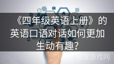 《四年级英语上册》的英语口语对话如何更加生动有趣? 《四年级英语上册》的英语口语对话如何更加生动有趣?