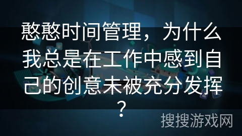 憨憨时间管理,为什么我总是在工作中感到自己的创意未被充分发挥? 憨憨时间管理,为什么我总是在工作中感到自己的创意未被充分发挥?