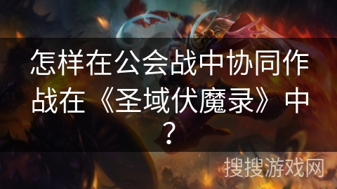 怎样在公会战中协同作战在《圣域伏魔录》中? 怎样在公会战中协同作战在《圣域伏魔录》中?