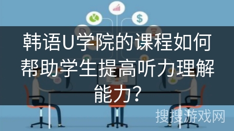 韩语U学院的课程如何帮助学生提高听力理解能力? 韩语U学院的课程如何帮助学生提高听力理解能力?