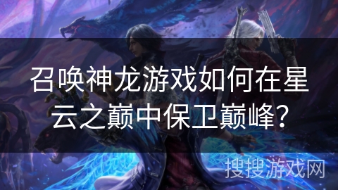 召唤神龙游戏如何在星云之巅中保卫巅峰？