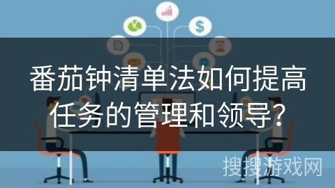 番茄钟清单法如何提高任务的管理和领导？