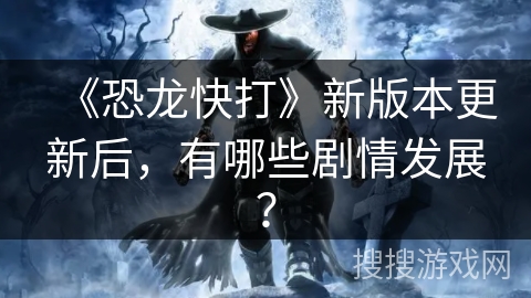 《恐龙快打》新版本更新后，有哪些剧情发展？
