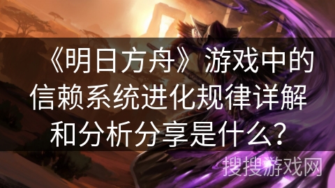 《明日方舟》游戏中的信赖系统进化规律详解和分析分享是什么？