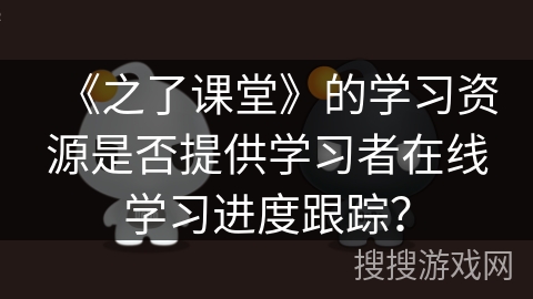 《之了课堂》的学习资源是否提供学习者在线学习进度跟踪？