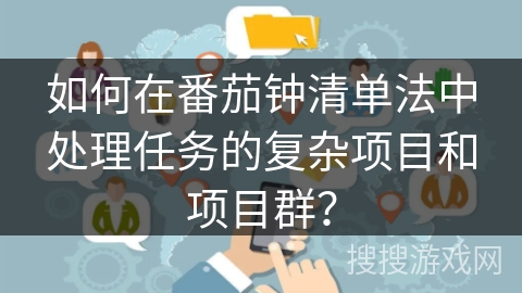 如何在番茄钟清单法中处理任务的复杂项目和项目群？