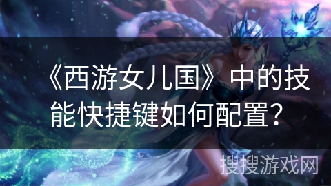 《西游女儿国》中的技能快捷键如何配置？