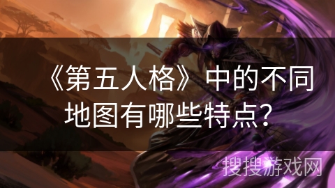 《第五人格》中的不同地图有哪些特点？