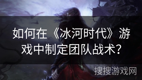 如何在《冰河时代》游戏中制定团队战术？