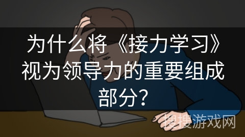 为什么将《接力学习》视为领导力的重要组成部分？