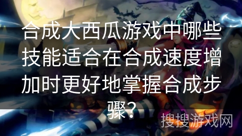 合成大西瓜游戏中哪些技能适合在合成速度增加时更好地掌握合成步骤？