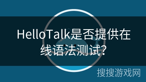 HelloTalk是否提供在线语法测试? HelloTalk是否提供在线语法测试?